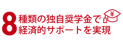 8種類の独自奨学金で経済的サポートを実現