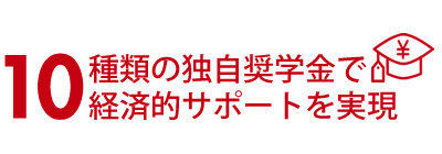 10種類の独自奨学金で経済的サポートを実現