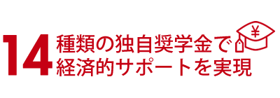 14種類の独自奨学金で経済的サポートを実現