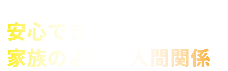 安心できる家族のような人間関係