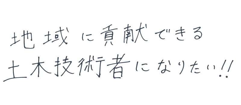 地域に貢献できる土木技術者になりたい！!