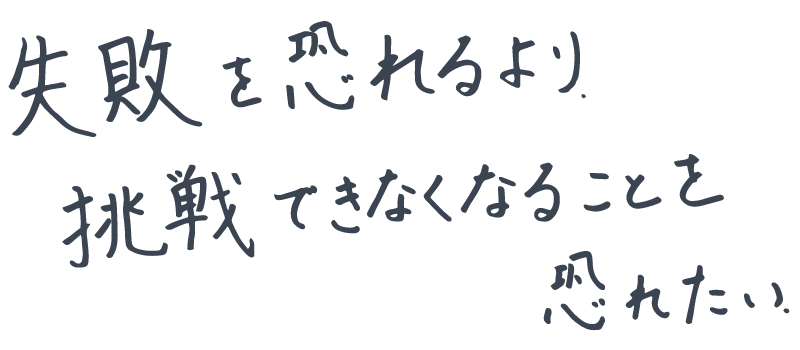 失敗を恐れるより、挑戦できなくなることを恐れたい