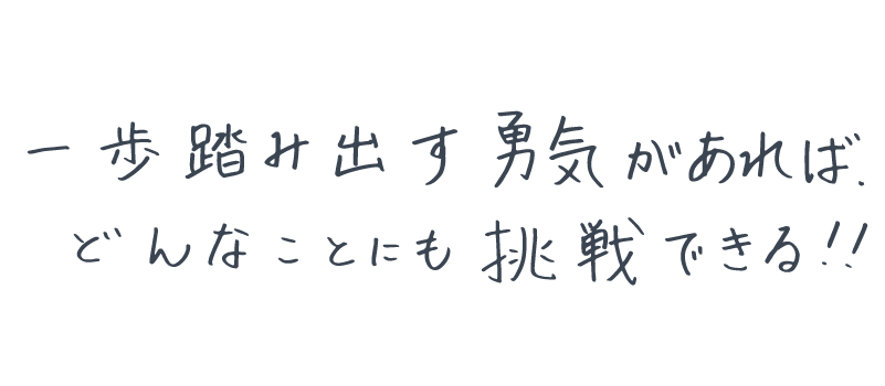 一歩踏み出す勇気があれば、どんなことにも挑戦できる!!