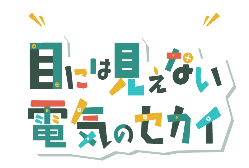 目には見えない電気のセカイ